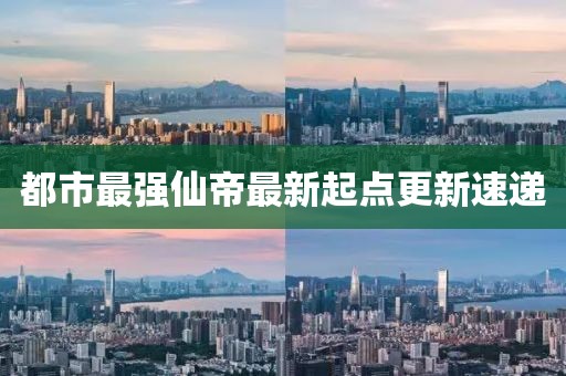 都市最强仙帝最新起点更新速递