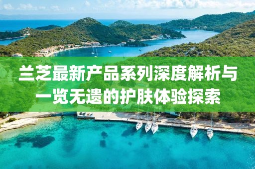 兰芝最新产品系列深度解析与一览无遗的护肤体验探索