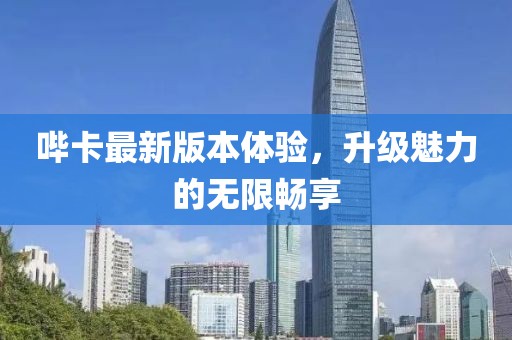 哔卡最新版本体验，升级魅力的无限畅享