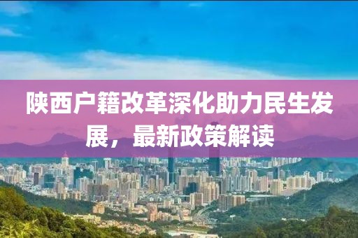 陕西户籍改革深化助力民生发展，最新政策解读