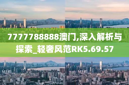 7777788888澳门,深入解析与探索_轻奢风范RK5.69.57