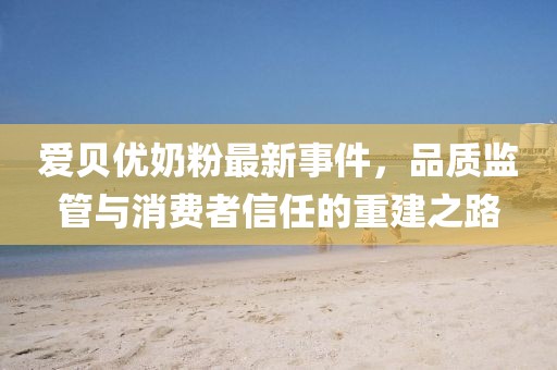 爱贝优奶粉最新事件，品质监管与消费者信任的重建之路