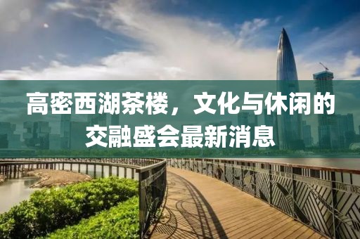 高密西湖茶楼，文化与休闲的交融盛会最新消息