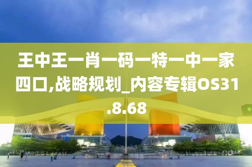 王中王一肖一码一特一中一家四口,战略规划_内容专辑OS31.8.68