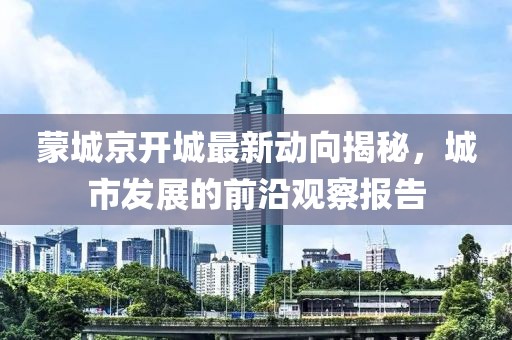 蒙城京开城最新动向揭秘，城市发展的前沿观察报告