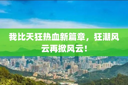 我比天狂热血新篇章，狂潮风云再掀风云！
