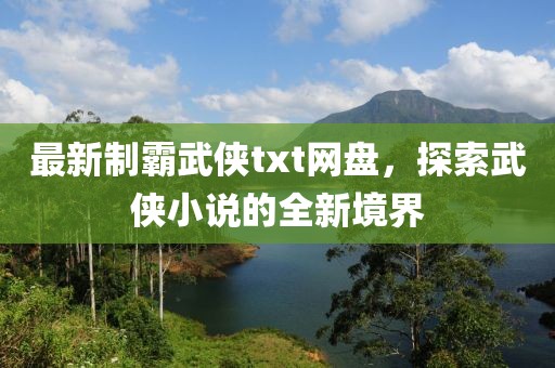 最新制霸武侠txt网盘，探索武侠小说的全新境界