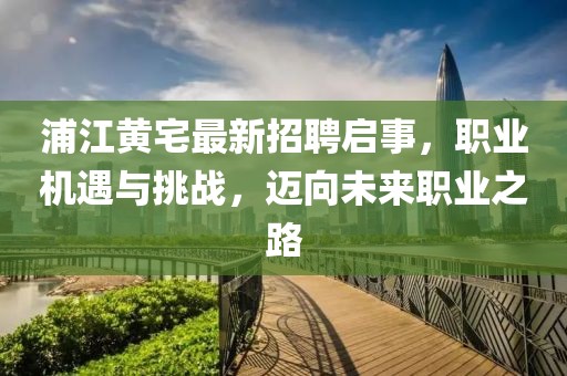 浦江黄宅最新招聘启事，职业机遇与挑战，迈向未来职业之路