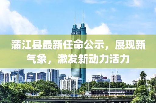 蒲江县最新任命公示，展现新气象，激发新动力活力