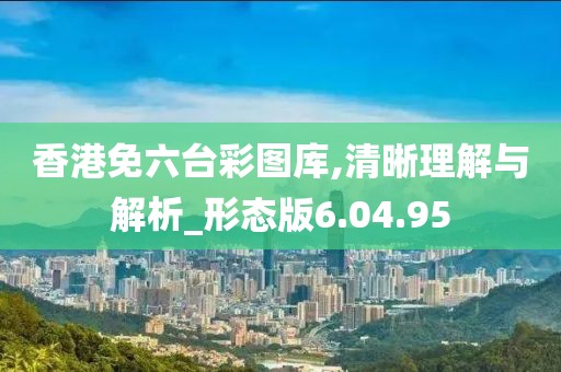 香港免六台彩图库,清晰理解与解析_形态版6.04.95
