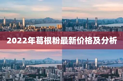 2022年葛根粉最新价格及分析