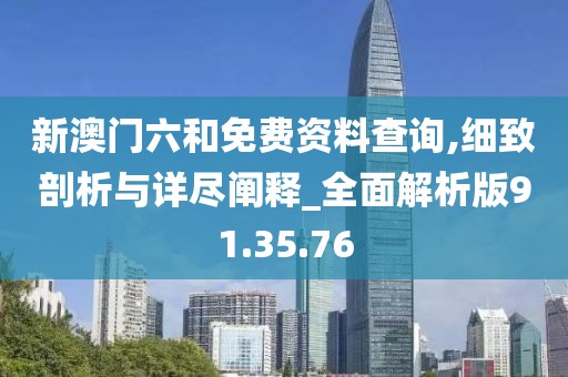 新澳门六和免费资料查询,细致剖析与详尽阐释_全面解析版91.35.76