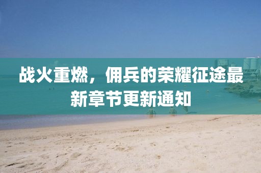战火重燃，佣兵的荣耀征途最新章节更新通知
