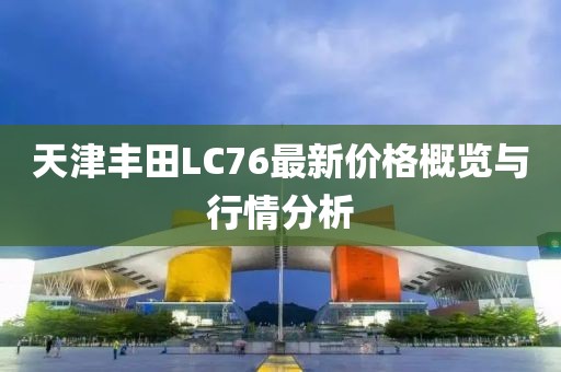 天津丰田LC76最新价格概览与行情分析