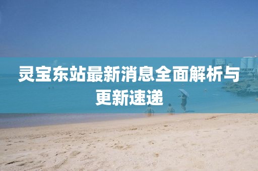 灵宝东站最新消息全面解析与更新速递