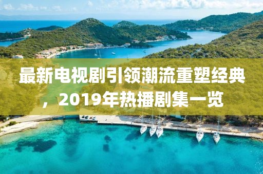 最新电视剧引领潮流重塑经典，2019年热播剧集一览