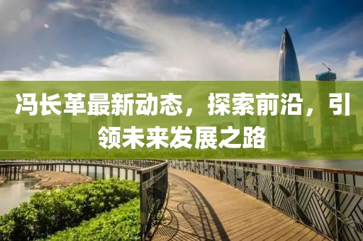冯长革最新动态，探索前沿，引领未来发展之路