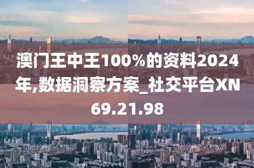 澳门王中王100%的资料2024年,数据洞察方案_社交平台XN69.21.98