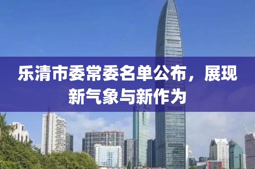 乐清市委常委名单公布，展现新气象与新作为