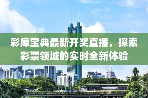 彩库宝典最新开奖直播，探索彩票领域的实时全新体验