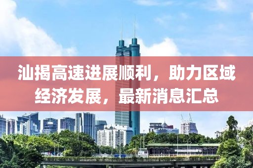 汕揭高速进展顺利，助力区域经济发展，最新消息汇总