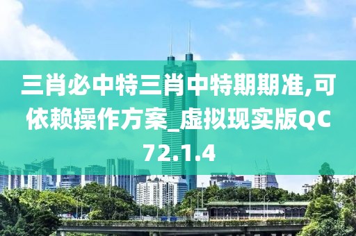 三肖必中特三肖中特期期准,可依赖操作方案_虚拟现实版QC72.1.4