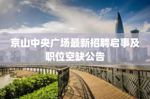 京山中央广场最新招聘启事及职位空缺公告