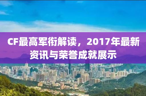 CF最高军衔解读，2017年最新资讯与荣誉成就展示