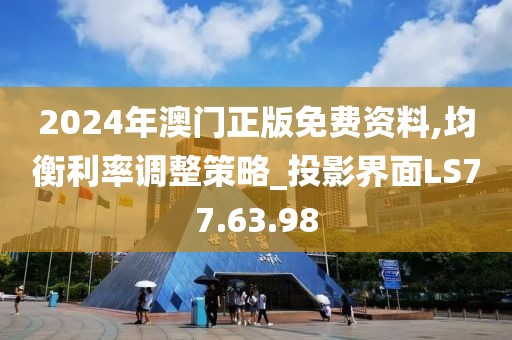 2024年澳门正版免费资料,均衡利率调整策略_投影界面LS77.63.98