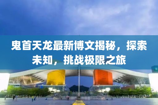 鬼首天龙最新博文揭秘，探索未知，挑战极限之旅