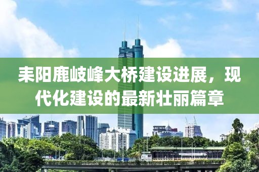 耒阳鹿岐峰大桥建设进展，现代化建设的最新壮丽篇章
