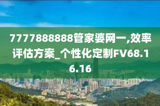 7777888888管家婆网一,效率评估方案_个性化定制FV68.16.16