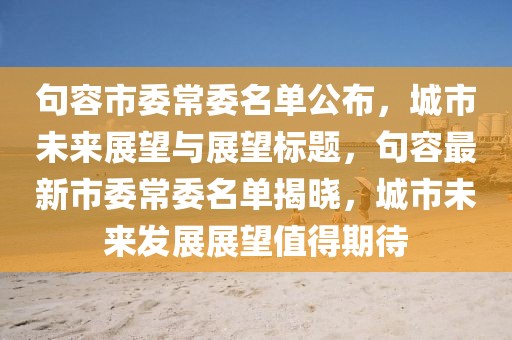 句容市委常委名单公布，城市未来展望与展望标题，句容最新市委常委名单揭晓，城市未来发展展望值得期待