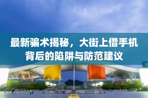 最新骗术揭秘，大街上借手机背后的陷阱与防范建议