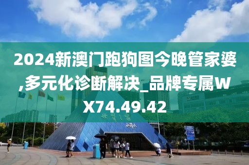 2024新澳门跑狗图今晚管家婆,多元化诊断解决_品牌专属WX74.49.42