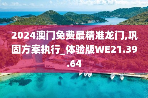2024澳门免费最精准龙门,巩固方案执行_体验版WE21.39.64