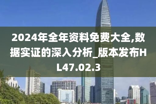 2024年全年资料免费大全,数据实证的深入分析_版本发布HL47.02.3