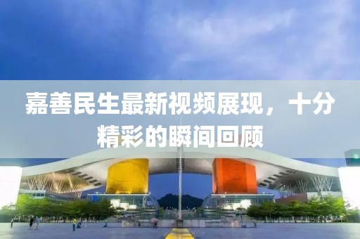 嘉善民生最新视频展现，十分精彩的瞬间回顾