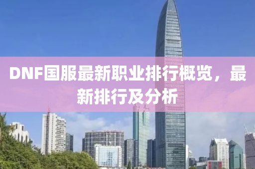 DNF国服最新职业排行概览，最新排行及分析
