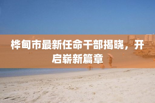 桦甸市最新任命干部揭晓，开启崭新篇章