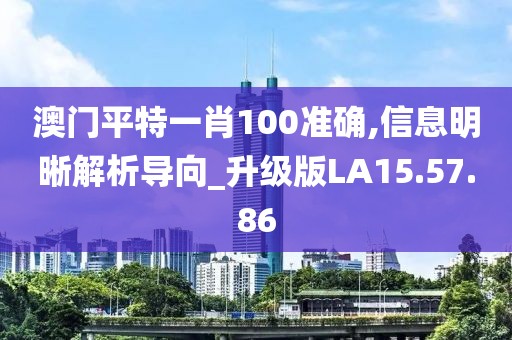 澳门平特一肖100准确,信息明晰解析导向_升级版LA15.57.86
