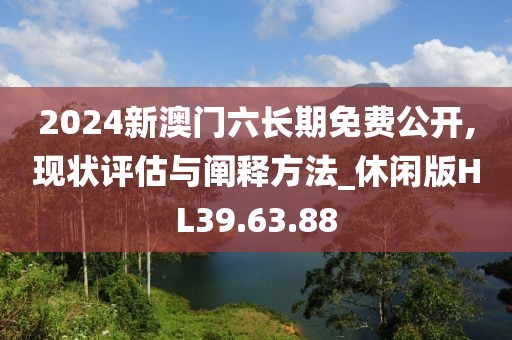 2024新澳门六长期免费公开,现状评估与阐释方法_休闲版HL39.63.88