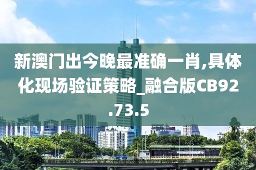新澳门出今晚最准确一肖,具体化现场验证策略_融合版CB92.73.5