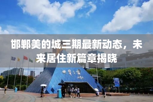 邯郸美的城三期最新动态，未来居住新篇章揭晓