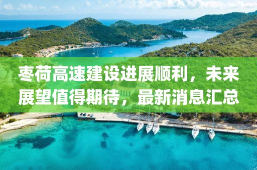 枣荷高速建设进展顺利，未来展望值得期待，最新消息汇总