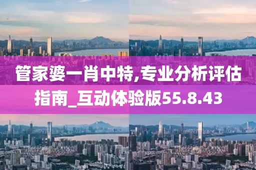 管家婆一肖中特,专业分析评估指南_互动体验版55.8.43