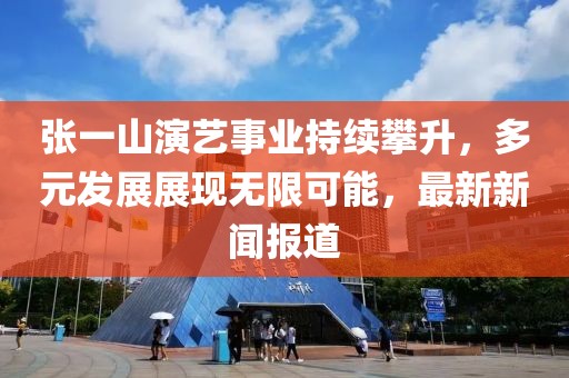 张一山演艺事业持续攀升，多元发展展现无限可能，最新新闻报道