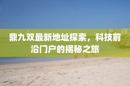 鼎九双最新地址探索，科技前沿门户的揭秘之旅