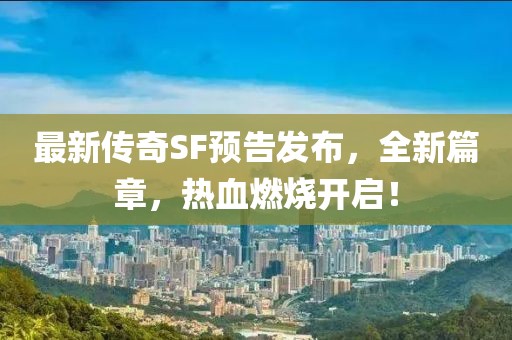 最新传奇SF预告发布，全新篇章，热血燃烧开启！