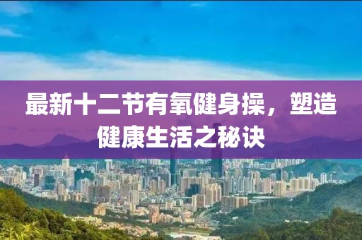 最新十二节有氧健身操，塑造健康生活之秘诀